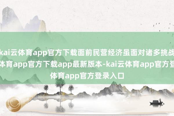 kai云体育app官方下载面前民营经济虽面对诸多挑战-kai云体育app官方下载app最新版本-kai云体育app官方登录入口