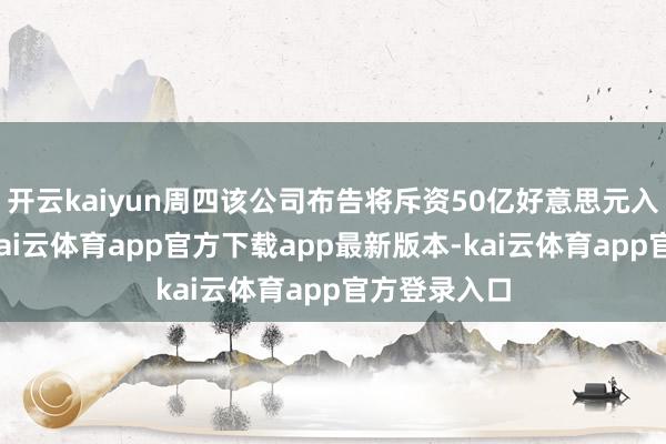 开云kaiyun周四该公司布告将斥资50亿好意思元入股英特尔-kai云体育app官方下载app最新版本-kai云体育app官方登录入口