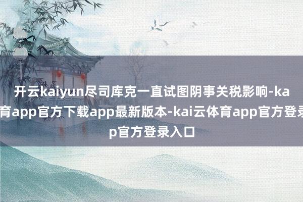 开云kaiyun　　尽司库克一直试图阴事关税影响-kai云体育app官方下载app最新版本-kai云体育app官方登录入口