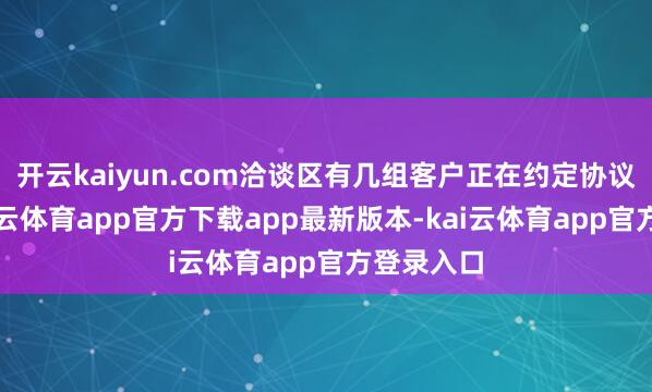 开云kaiyun.com洽谈区有几组客户正在约定协议细节-kai云体育app官方下载app最新版本-kai云体育app官方登录入口