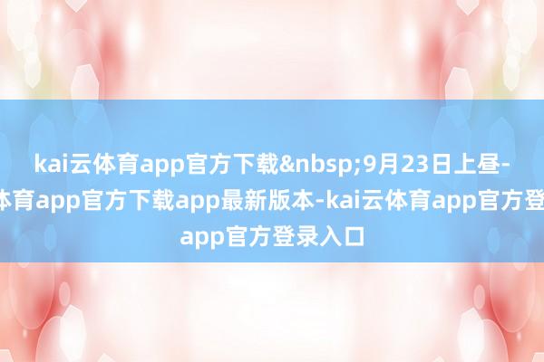 kai云体育app官方下载&nbsp;9月23日上昼-kai云体育app官方下载app最新版本-kai云体育app官方登录入口