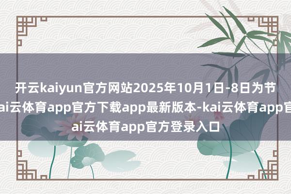 开云kaiyun官方网站2025年10月1日-8日为节沐日休市-kai云体育app官方下载app最新版本-kai云体育app官方登录入口