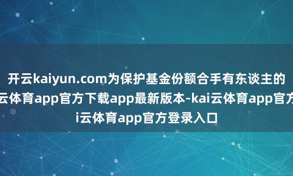 开云kaiyun.com为保护基金份额合手有东谈主的利益-kai云体育app官方下载app最新版本-kai云体育app官方登录入口