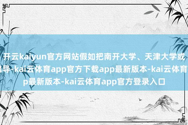 开云kaiyun官方网站假如把南开大学、天津大学或郑州大学等设为倡导-kai云体育app官方下载app最新版本-kai云体育app官方登录入口