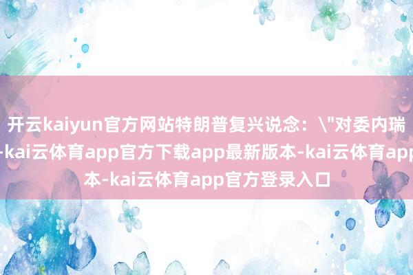 开云kaiyun官方网站特朗普复兴说念：