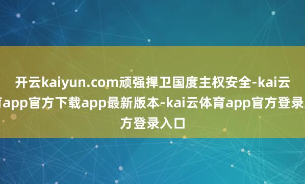 开云kaiyun.com顽强捍卫国度主权安全-kai云体育app官方下载app最新版本-kai云体育app官方登录入口