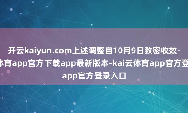 开云kaiyun.com上述调整自10月9日致密收效-kai云体育app官方下载app最新版本-kai云体育app官方登录入口