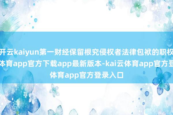 开云kaiyun第一财经保留根究侵权者法律包袱的职权-kai云体育app官方下载app最新版本-kai云体育app官方登录入口