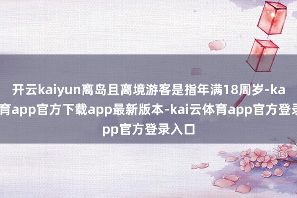开云kaiyun离岛且离境游客是指年满18周岁-kai云体育app官方下载app最新版本-kai云体育app官方登录入口