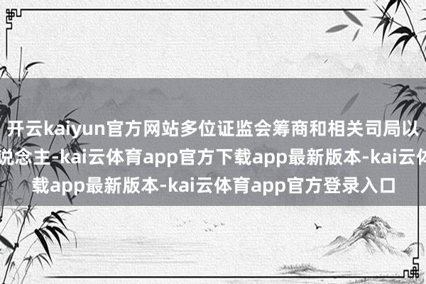 开云kaiyun官方网站多位证监会筹商和相关司局以及系统单元的崇拜东说念主-kai云体育app官方下载app最新版本-kai云体育app官方登录入口