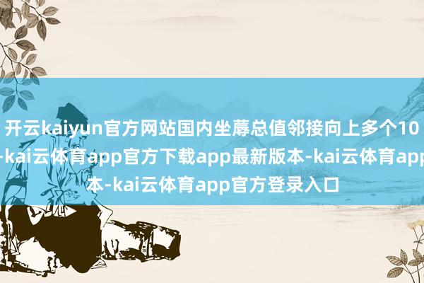 开云kaiyun官方网站国内坐蓐总值邻接向上多个10万亿级大台阶-kai云体育app官方下载app最新版本-kai云体育app官方登录入口