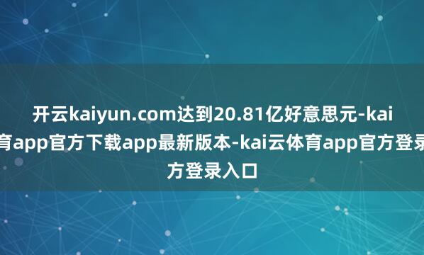 开云kaiyun.com达到20.81亿好意思元-kai云体育app官方下载app最新版本-kai云体育app官方登录入口