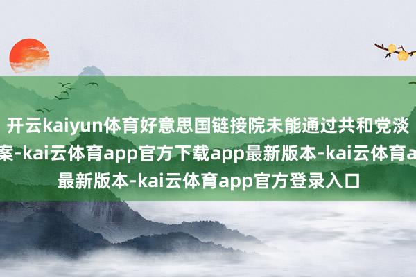 开云kaiyun体育好意思国链接院未能通过共和党淡薄的临时拨款法案-kai云体育app官方下载app最新版本-kai云体育app官方登录入口