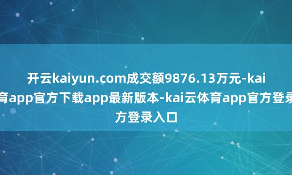 开云kaiyun.com成交额9876.13万元-kai云体育app官方下载app最新版本-kai云体育app官方登录入口