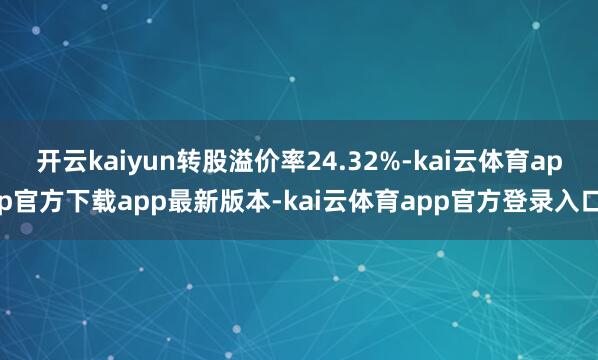 开云kaiyun转股溢价率24.32%-kai云体育app官方下载app最新版本-kai云体育app官方登录入口