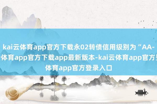 kai云体育app官方下载永02转债信用级别为“AA-”-kai云体育app官方下载app最新版本-kai云体育app官方登录入口