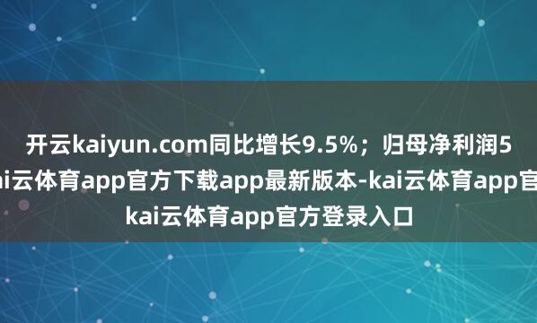 开云kaiyun.com同比增长9.5%；归母净利润53.4亿元-kai云体育app官方下载app最新版本-kai云体育app官方登录入口