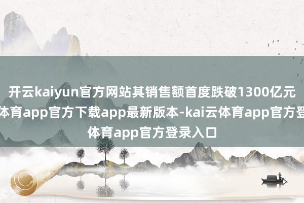 开云kaiyun官方网站其销售额首度跌破1300亿元-kai云体育app官方下载app最新版本-kai云体育app官方登录入口