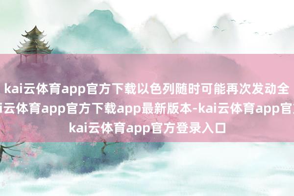 kai云体育app官方下载以色列随时可能再次发动全面战争-kai云体育app官方下载app最新版本-kai云体育app官方登录入口