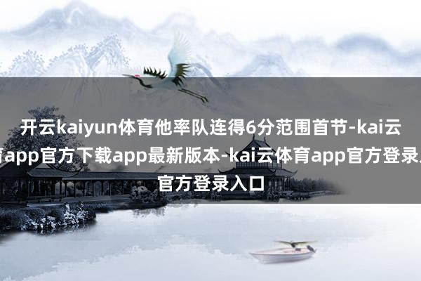 开云kaiyun体育他率队连得6分范围首节-kai云体育app官方下载app最新版本-kai云体育app官方登录入口