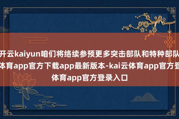 开云kaiyun咱们将络续参预更多突击部队和特种部队-kai云体育app官方下载app最新版本-kai云体育app官方登录入口