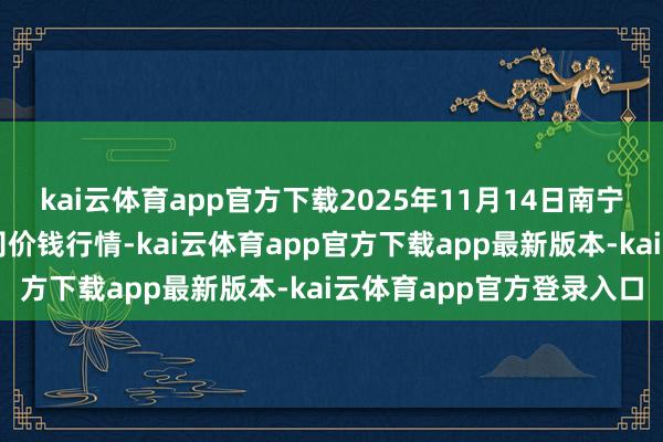 kai云体育app官方下载2025年11月14日南宁农家具中心有限牵涉公司价钱行情-kai云体育app官方下载app最新版本-kai云体育app官方登录入口