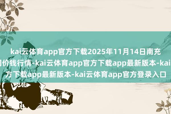 kai云体育app官方下载2025年11月14日南充川北农居品交游有限公司价钱行情-kai云体育app官方下载app最新版本-kai云体育app官方登录入口