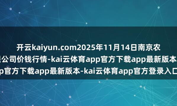 开云kaiyun.com2025年11月14日南京农副产物物发配送中心有限公司价钱行情-kai云体育app官方下载app最新版本-kai云体育app官方登录入口