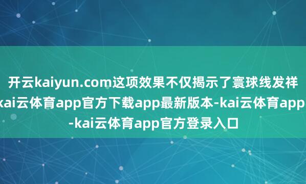 开云kaiyun.com这项效果不仅揭示了寰球线发祥的关键机制-kai云体育app官方下载app最新版本-kai云体育app官方登录入口