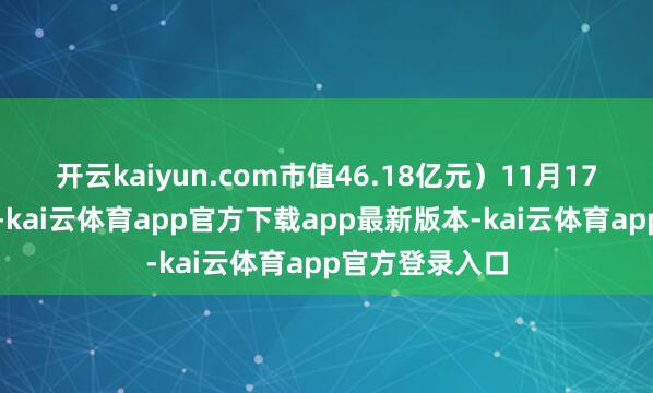 开云kaiyun.com市值46.18亿元）11月17日晚间公告称-kai云体育app官方下载app最新版本-kai云体育app官方登录入口