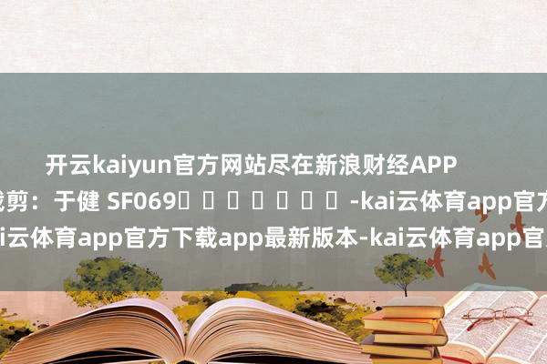 开云kaiyun官方网站尽在新浪财经APP            						拖累裁剪：于健 SF069							-kai云体育app官方下载app最新版本-kai云体育app官方登录入口