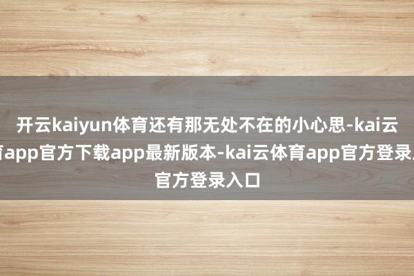 开云kaiyun体育还有那无处不在的小心思-kai云体育app官方下载app最新版本-kai云体育app官方登录入口