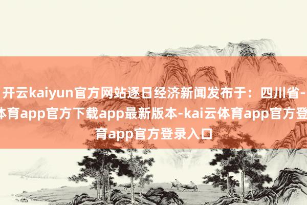 开云kaiyun官方网站逐日经济新闻发布于：四川省-kai云体育app官方下载app最新版本-kai云体育app官方登录入口