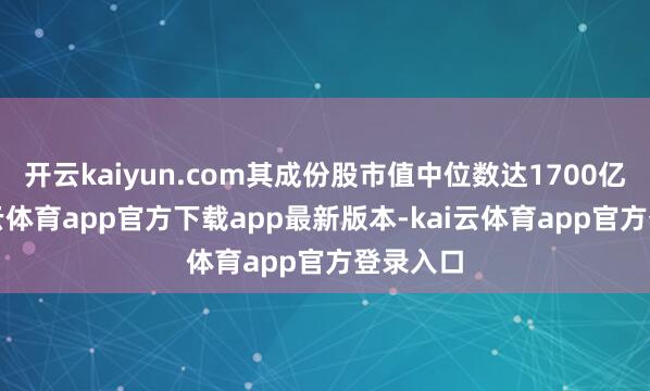 开云kaiyun.com其成份股市值中位数达1700亿元-kai云体育app官方下载app最新版本-kai云体育app官方登录入口