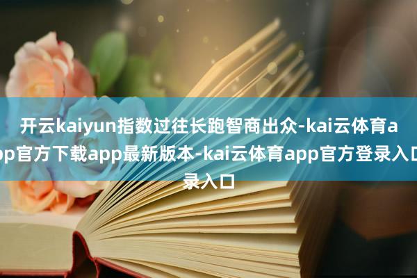 开云kaiyun指数过往长跑智商出众-kai云体育app官方下载app最新版本-kai云体育app官方登录入口