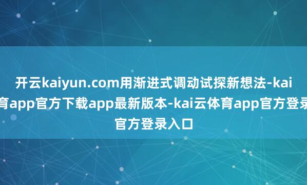 开云kaiyun.com用渐进式调动试探新想法-kai云体育app官方下载app最新版本-kai云体育app官方登录入口