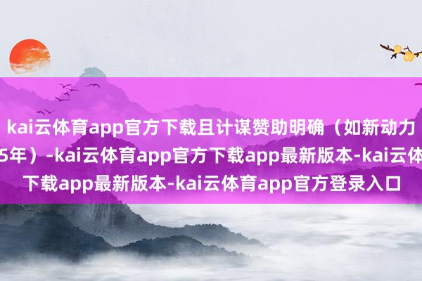 kai云体育app官方下载且计谋赞助明确（如新动力汽车补贴继续至2025年）-kai云体育app官方下载app最新版本-kai云体育app官方登录入口