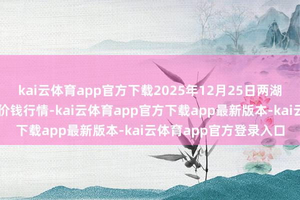kai云体育app官方下载2025年12月25日两湖绿谷物流股份有限公司价钱行情-kai云体育app官方下载app最新版本-kai云体育app官方登录入口