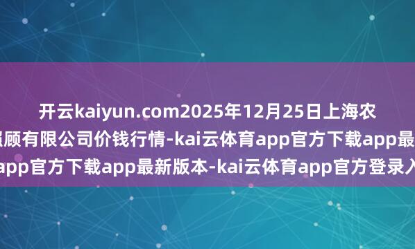 开云kaiyun.com2025年12月25日上海农产物中心批发市集缱绻照顾有限公司价钱行情-kai云体育app官方下载app最新版本-kai云体育app官方登录入口