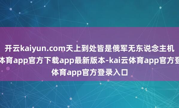 开云kaiyun.com天上到处皆是俄军无东说念主机-kai云体育app官方下载app最新版本-kai云体育app官方登录入口