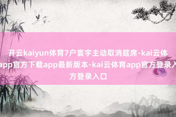 开云kaiyun体育7户寰宇主动取消筵席-kai云体育app官方下载app最新版本-kai云体育app官方登录入口