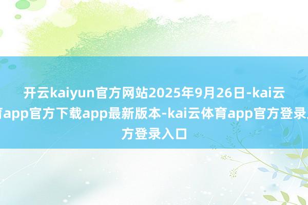 开云kaiyun官方网站2025年9月26日-kai云体育app官方下载app最新版本-kai云体育app官方登录入口