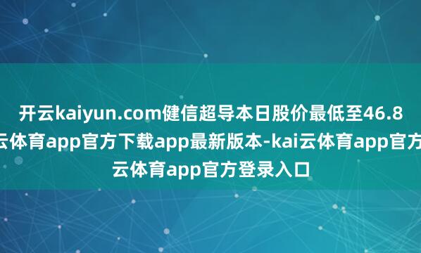 开云kaiyun.com健信超导本日股价最低至46.88元-kai云体育app官方下载app最新版本-kai云体育app官方登录入口