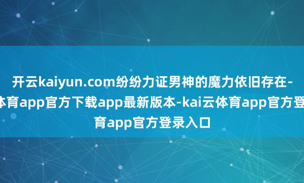 开云kaiyun.com纷纷力证男神的魔力依旧存在-kai云体育app官方下载app最新版本-kai云体育app官方登录入口