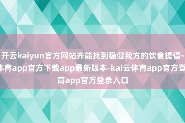 开云kaiyun官方网站齐能找到稳健我方的饮食提倡-kai云体育app官方下载app最新版本-kai云体育app官方登录入口