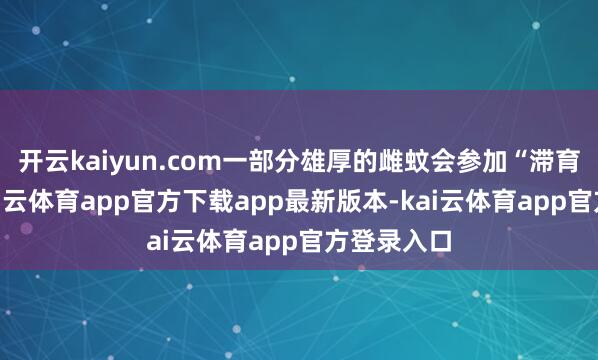 开云kaiyun.com一部分雄厚的雌蚊会参加“滞育”状态-kai云体育app官方下载app最新版本-kai云体育app官方登录入口