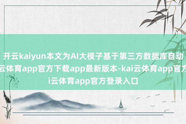 开云kaiyun本文为AI大模子基于第三方数据库自动发布-kai云体育app官方下载app最新版本-kai云体育app官方登录入口