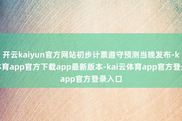 开云kaiyun官方网站初步计票遵守预测当晚发布-kai云体育app官方下载app最新版本-kai云体育app官方登录入口
