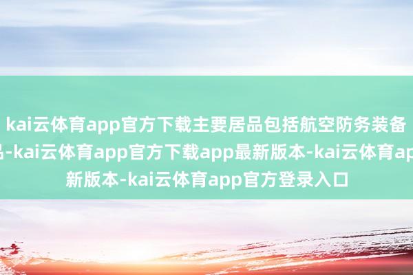 kai云体育app官方下载主要居品包括航空防务装备和民用航空居品-kai云体育app官方下载app最新版本-kai云体育app官方登录入口
