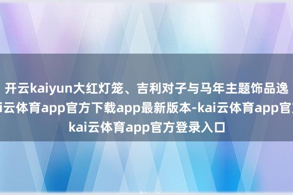 开云kaiyun大红灯笼、吉利对子与马年主题饰品逸态横生-kai云体育app官方下载app最新版本-kai云体育app官方登录入口